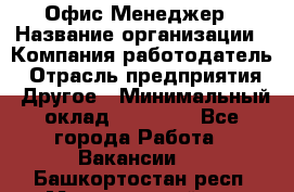 Офис-Менеджер › Название организации ­ Компания-работодатель › Отрасль предприятия ­ Другое › Минимальный оклад ­ 15 000 - Все города Работа » Вакансии   . Башкортостан респ.,Мечетлинский р-н